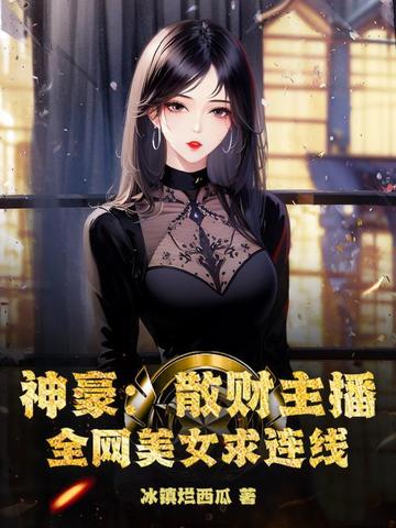 神豪：散财主播，全网美女求连线神豪：散财主播，全网美女求连线