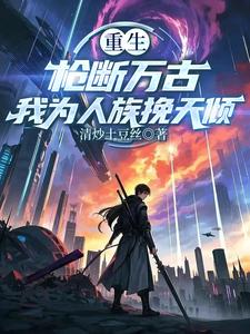 重生：枪断万古，我为人族挽天倾重生：枪断万古，我为人族挽天倾